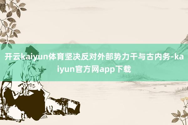 开云kaiyun体育坚决反对外部势力干与古内务-kaiyun官方网app下载