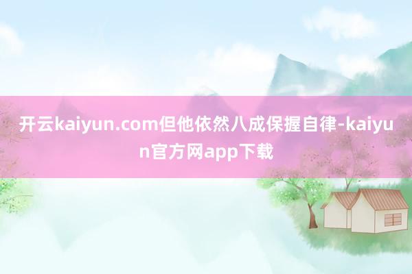 开云kaiyun.com但他依然八成保握自律-kaiyun官方网app下载