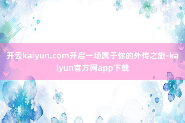 开云kaiyun.com开启一场属于你的外传之旅-kaiyun官方网app下载