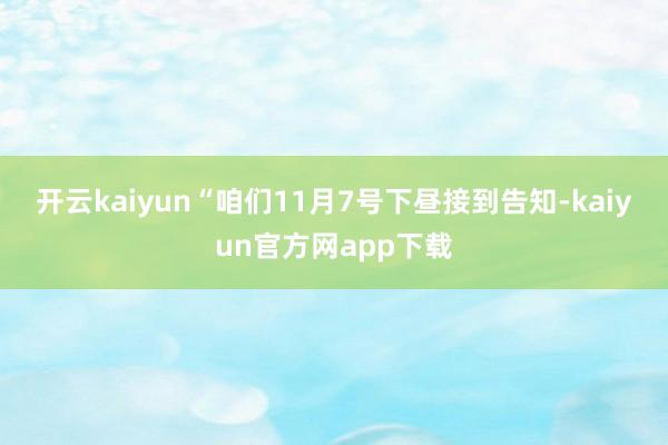 开云kaiyun　　“咱们11月7号下昼接到告知-kaiyun官方网app下载