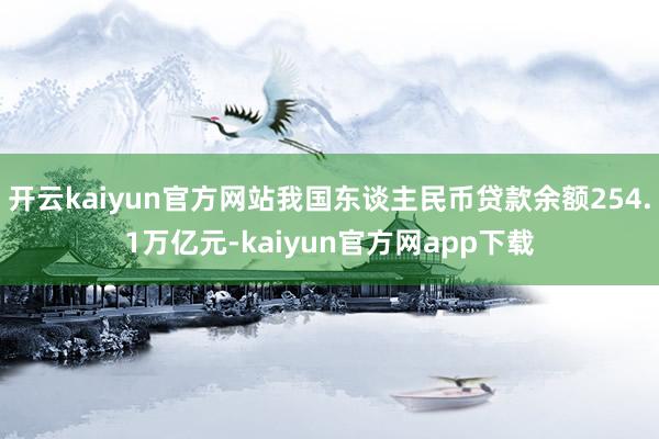 开云kaiyun官方网站我国东谈主民币贷款余额254.1万亿元-kaiyun官方网app下载