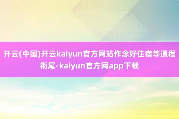 开云(中国)开云kaiyun官方网站作念好住宿等通程衔尾-kaiyun官方网app下载