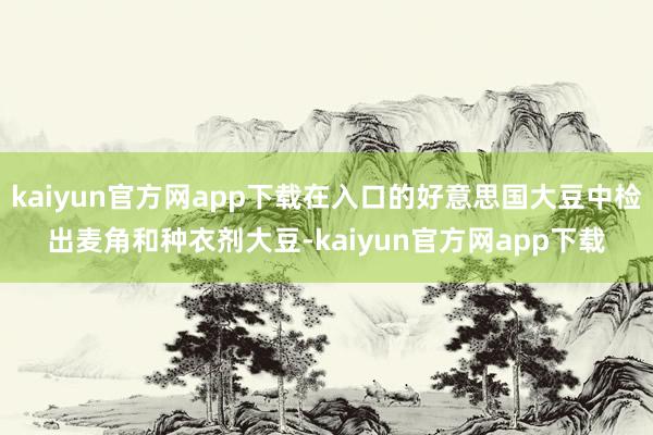 kaiyun官方网app下载在入口的好意思国大豆中检出麦角和种衣剂大豆-kaiyun官方网app下载