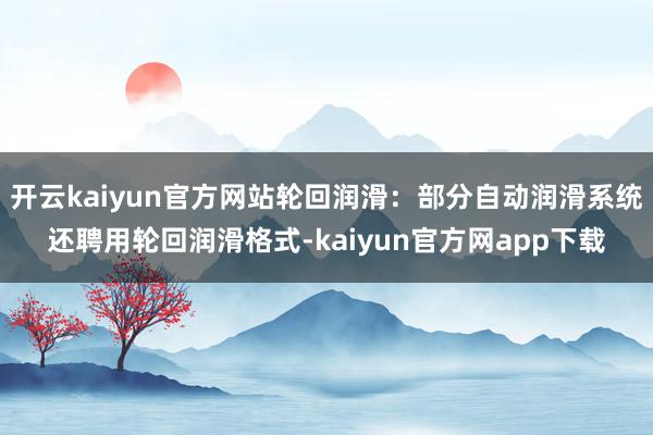 开云kaiyun官方网站轮回润滑：部分自动润滑系统还聘用轮回润滑格式-kaiyun官方网app下载