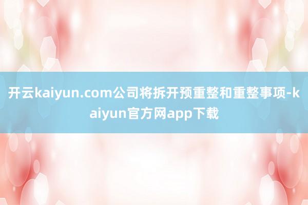 开云kaiyun.com公司将拆开预重整和重整事项-kaiyun官方网app下载