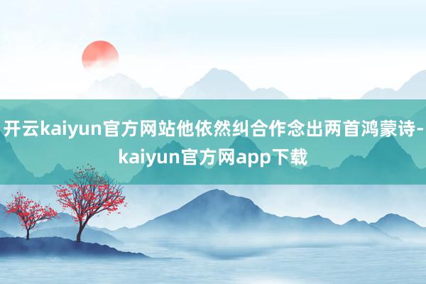 开云kaiyun官方网站他依然纠合作念出两首鸿蒙诗-kaiyun官方网app下载