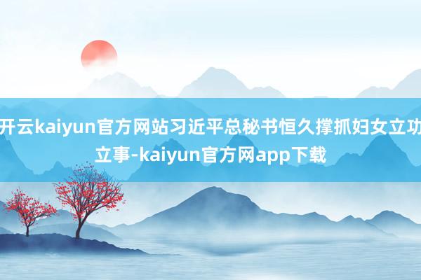 开云kaiyun官方网站习近平总秘书恒久撑抓妇女立功立事-kaiyun官方网app下载
