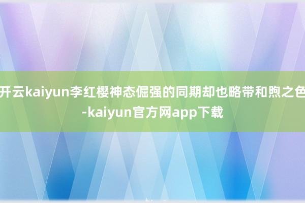 开云kaiyun李红樱神态倔强的同期却也略带和煦之色-kaiyun官方网app下载