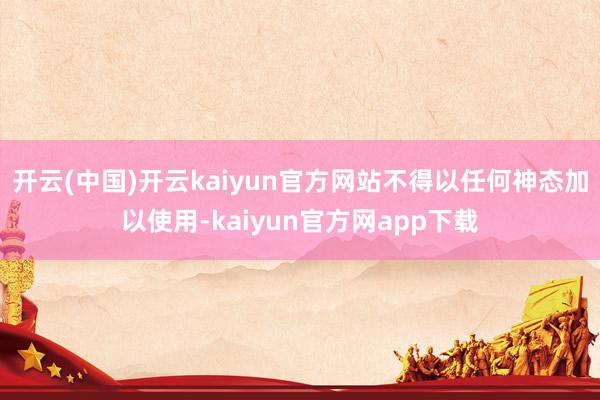 开云(中国)开云kaiyun官方网站不得以任何神态加以使用-kaiyun官方网app下载