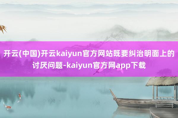 开云(中国)开云kaiyun官方网站既要纠治明面上的讨厌问题-kaiyun官方网app下载