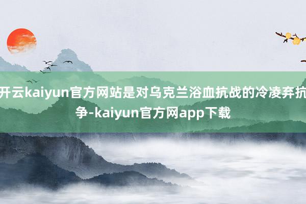 开云kaiyun官方网站是对乌克兰浴血抗战的冷凌弃抗争-kaiyun官方网app下载