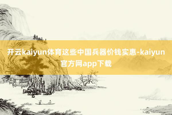开云kaiyun体育这些中国兵器价钱实惠-kaiyun官方网app下载