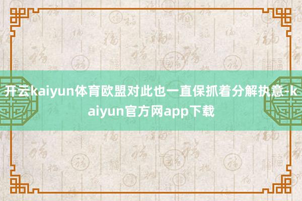 开云kaiyun体育欧盟对此也一直保抓着分解执意-kaiyun官方网app下载