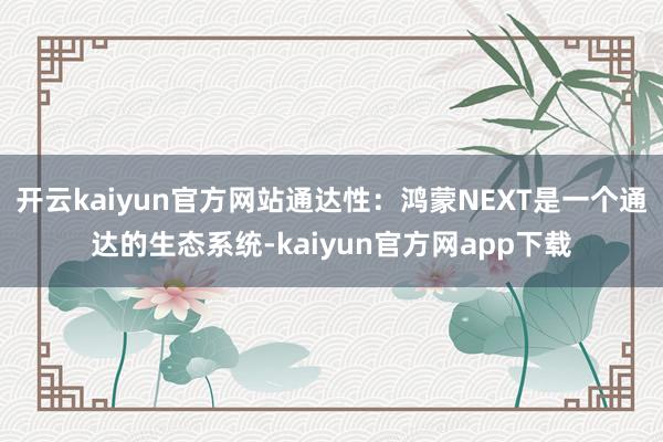 开云kaiyun官方网站通达性：鸿蒙NEXT是一个通达的生态系统-kaiyun官方网app下载