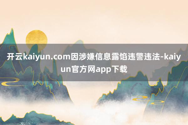 开云kaiyun.com因涉嫌信息露馅违警违法-kaiyun官方网app下载