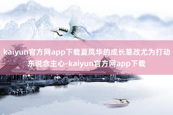 kaiyun官方网app下载夏凤华的成长篡改尤为打动东说念主心-kaiyun官方网app下载