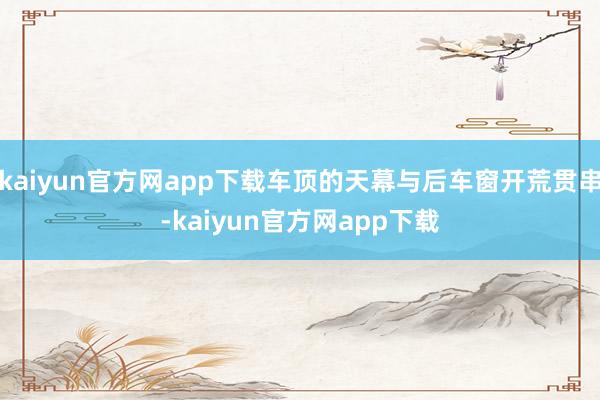 kaiyun官方网app下载车顶的天幕与后车窗开荒贯串-kaiyun官方网app下载
