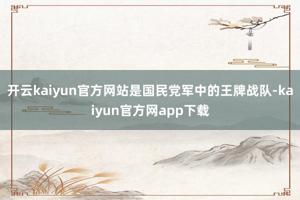 开云kaiyun官方网站是国民党军中的王牌战队-kaiyun官方网app下载