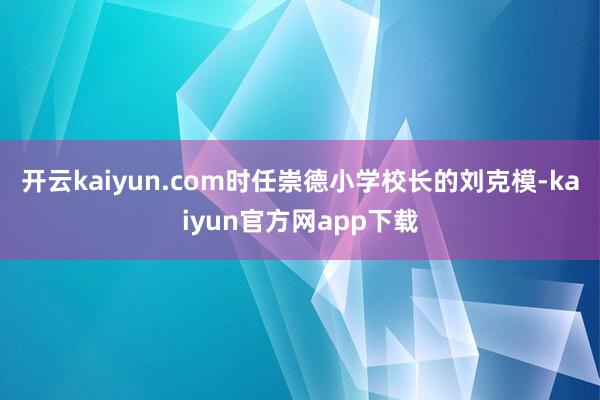 开云kaiyun.com时任崇德小学校长的刘克模-kaiyun官方网app下载