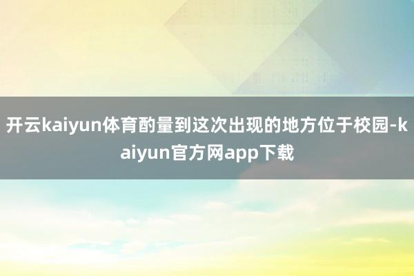 开云kaiyun体育酌量到这次出现的地方位于校园-kaiyun官方网app下载