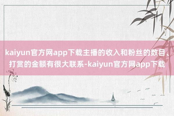 kaiyun官方网app下载主播的收入和粉丝的数目、打赏的金额有很大联系-kaiyun官方网app下载