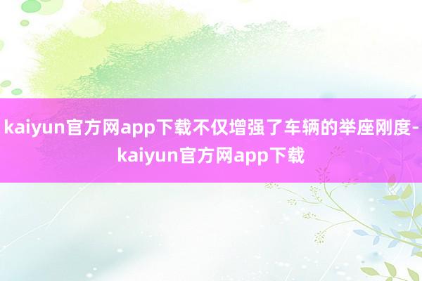 kaiyun官方网app下载不仅增强了车辆的举座刚度-kaiyun官方网app下载