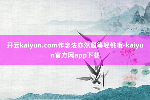 开云kaiyun.com作念法亦然超等轻佻哦-kaiyun官方网app下载