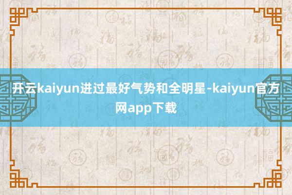 开云kaiyun进过最好气势和全明星-kaiyun官方网app下载