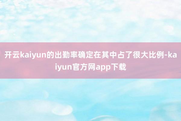 开云kaiyun的出勤率确定在其中占了很大比例-kaiyun官方网app下载