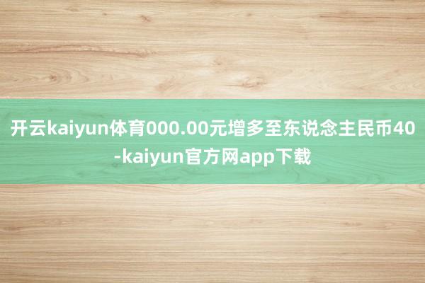 开云kaiyun体育000.00元增多至东说念主民币40-kaiyun官方网app下载