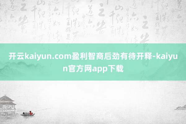 开云kaiyun.com盈利智商后劲有待开释-kaiyun官方网app下载