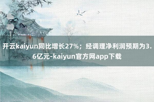 开云kaiyun同比增长27%；经调理净利润预期为3.6亿元-kaiyun官方网app下载
