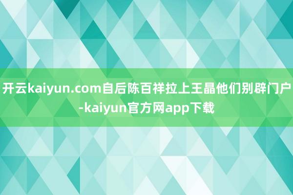 开云kaiyun.com自后陈百祥拉上王晶他们别辟门户-kaiyun官方网app下载