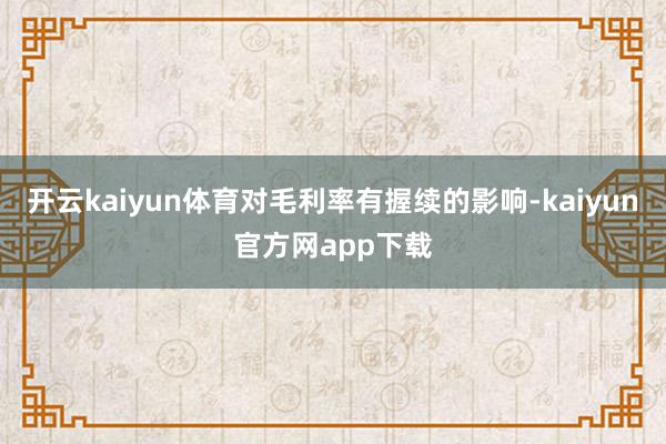 开云kaiyun体育对毛利率有握续的影响-kaiyun官方网app下载