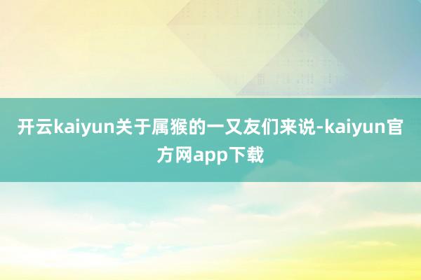 开云kaiyun关于属猴的一又友们来说-kaiyun官方网app下载