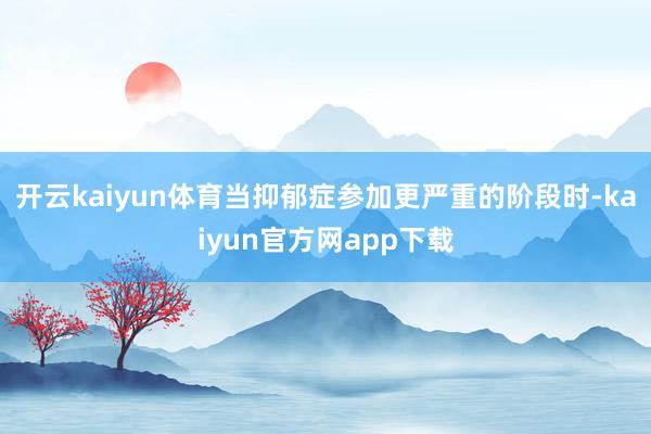 开云kaiyun体育当抑郁症参加更严重的阶段时-kaiyun官方网app下载