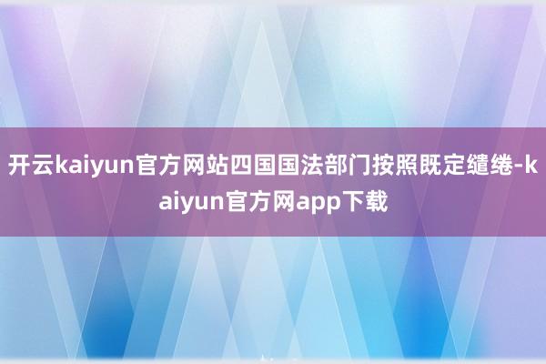 开云kaiyun官方网站四国国法部门按照既定缱绻-kaiyun官方网app下载