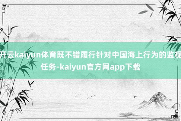 开云kaiyun体育既不错履行针对中国海上行为的监视任务-kaiyun官方网app下载