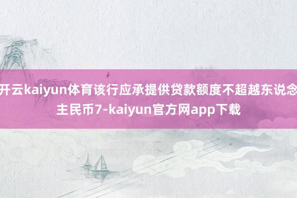 开云kaiyun体育该行应承提供贷款额度不超越东说念主民币7-kaiyun官方网app下载