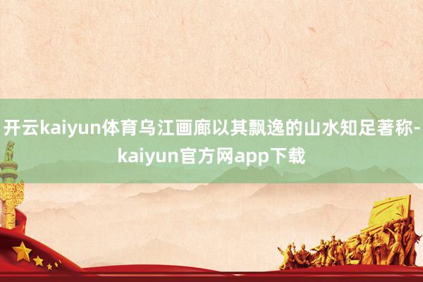 开云kaiyun体育乌江画廊以其飘逸的山水知足著称-kaiyun官方网app下载