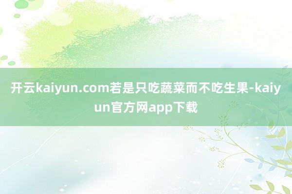 开云kaiyun.com若是只吃蔬菜而不吃生果-kaiyun官方网app下载