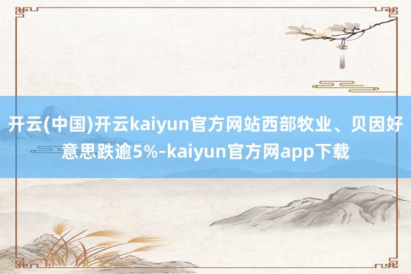 开云(中国)开云kaiyun官方网站西部牧业、贝因好意思跌逾5%-kaiyun官方网app下载
