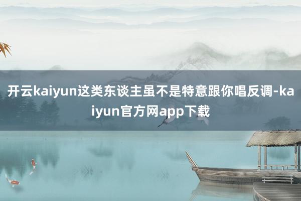 开云kaiyun这类东谈主虽不是特意跟你唱反调-kaiyun官方网app下载