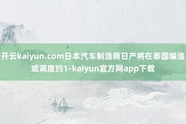 开云kaiyun.com日本汽车制造商日产将在泰国编造或调度约1-kaiyun官方网app下载