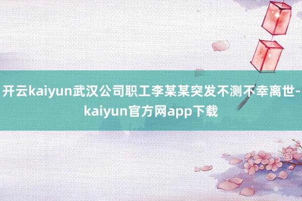 开云kaiyun武汉公司职工李某某突发不测不幸离世-kaiyun官方网app下载