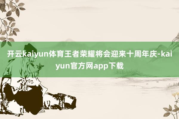 开云kaiyun体育王者荣耀将会迎来十周年庆-kaiyun官方网app下载