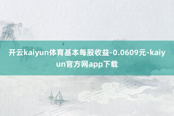 开云kaiyun体育基本每股收益-0.0609元-kaiyun官方网app下载