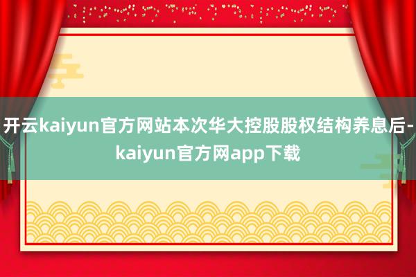 开云kaiyun官方网站本次华大控股股权结构养息后-kaiyun官方网app下载
