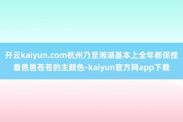 开云kaiyun.com杭州乃至湘湖基本上全年都保捏着邑邑苍苍的主颜色-kaiyun官方网app下载