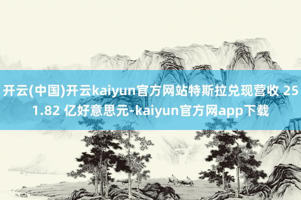 开云(中国)开云kaiyun官方网站特斯拉兑现营收 251.82 亿好意思元-kaiyun官方网app下载